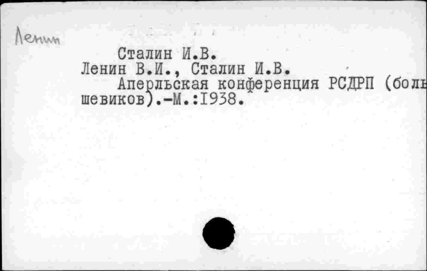 ﻿Сталин И.В.
Ленин В.И., Сталин И.В.
Аперльская конференция РСДРП (бо шевиков).-М.:1938.